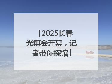 2025长春光博会开幕，记者带你探馆