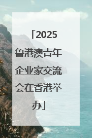 2025鲁港澳青年企业家交流会在香港举办