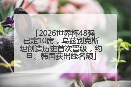 2026世界杯48强已定10席，乌兹别克斯坦创造历史首次晋级，约旦、韩国获出线名额
