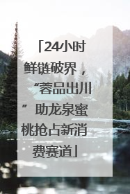 24小时鲜链破界，“蓉品出川”助龙泉蜜桃抢占新消费赛道
