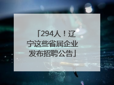 294人！辽宁这些省属企业发布招聘公告
