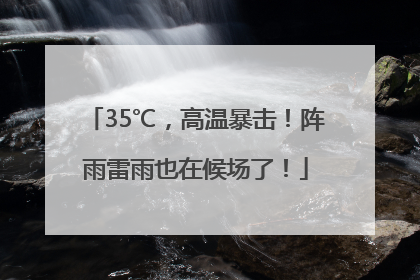 35℃，高温暴击！阵雨雷雨也在候场了！