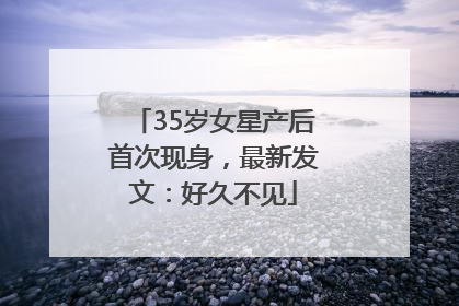 35岁女星产后首次现身，最新发文：好久不见
