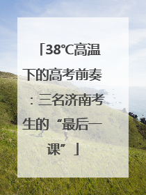 38℃高温下的高考前奏：三名济南考生的“最后一课”