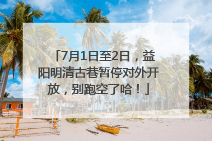 7月1日至2日，益阳明清古巷暂停对外开放，别跑空了哈！