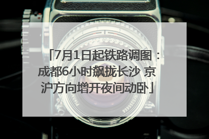7月1日起铁路调图：成都6小时飙拢长沙 京沪方向增开夜间动卧