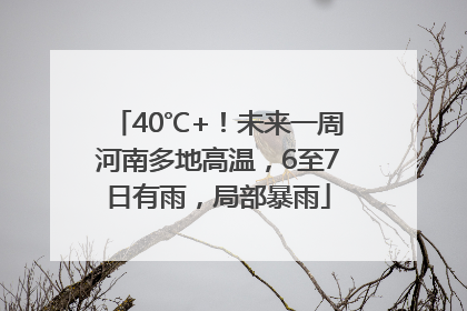 40℃+！未来一周河南多地高温，6至7日有雨，局部暴雨
