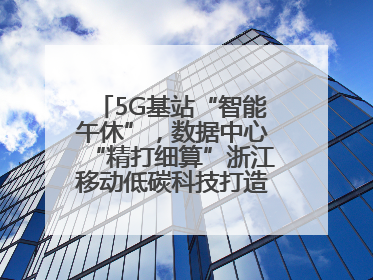 5G基站“智能午休”，数据中心“精打细算”浙江移动低碳科技打造“绿色流量”