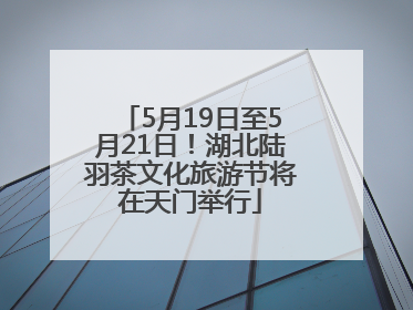 5月19日至5月21日！湖北陆羽茶文化旅游节将在天门举行