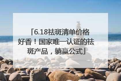 6.18祛斑清单价格好香！国家唯一认证的祛斑产品，躺赢公式