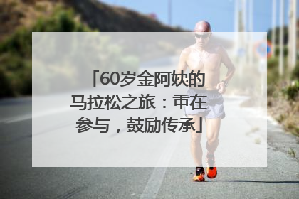 60岁金阿姨的马拉松之旅：重在参与，鼓励传承