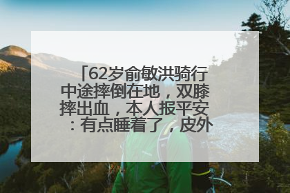 62岁俞敏洪骑行中途摔倒在地，双膝摔出血，本人报平安：有点睡着了，皮外伤，不用担心