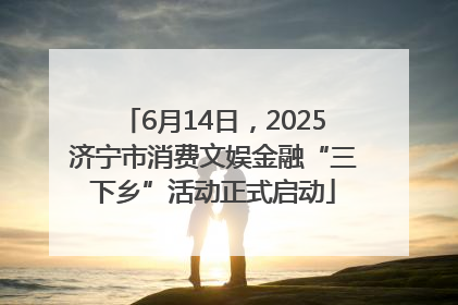 6月14日，2025济宁市消费文娱金融“三下乡”活动正式启动