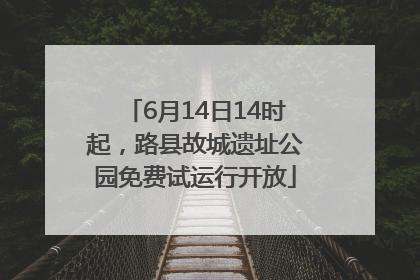 6月14日14时起，路县故城遗址公园免费试运行开放