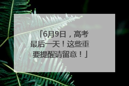 6月9日，高考最后一天！这些重要提醒请留意！