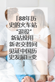 88年历史的火车站“退役” 新站投用 新老交替间见证中国历史发展巨变
