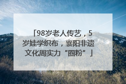 98岁老人传艺，5岁娃学织布，襄阳非遗文化周实力“圈粉”