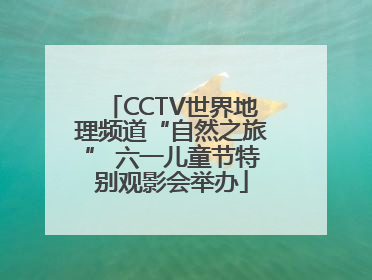CCTV世界地理频道“自然之旅” 六一儿童节特别观影会举办