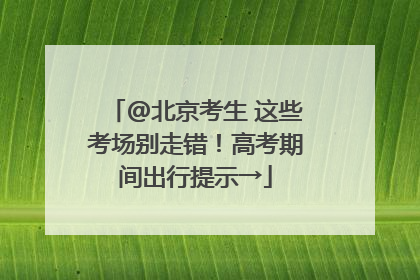 @北京考生 这些考场别走错！高考期间出行提示→