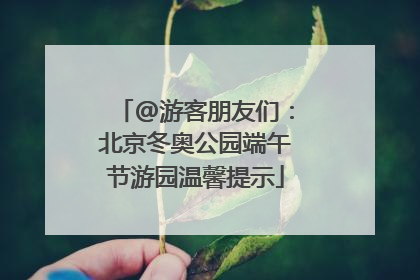 @游客朋友们：北京冬奥公园端午节游园温馨提示
