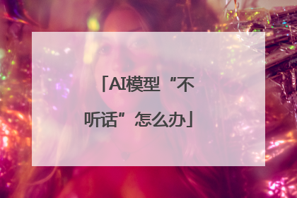 AI模型“不听话”怎么办