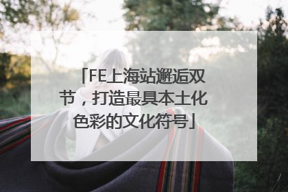 FE上海站邂逅双节，打造最具本土化色彩的文化符号