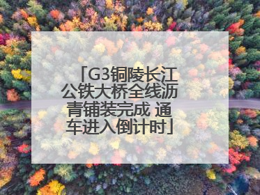 G3铜陵长江公铁大桥全线沥青铺装完成 通车进入倒计时
