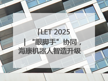 LET 2025｜“眼脚手”协同，海康机器人智造升级的秘密就在这里