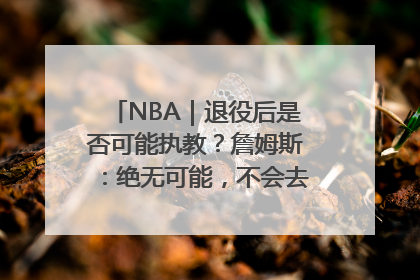NBA｜退役后是否可能执教？詹姆斯：绝无可能，不会去执教任何球队