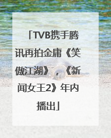 TVB携手腾讯再拍金庸《笑傲江湖》，《新闻女王2》年内播出