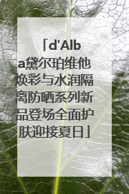 d'Alba黛尔珀维他焕彩与水润隔离防晒系列新品登场全面护肤迎接夏日